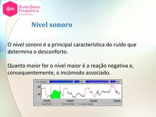 O nível sonoro é a principal característica do ruído que
determina o desconforto.
Quanto maior for o nível maior é a reação negativa e,
consequentemente, o incómodo associado.
Nível sonoro
 