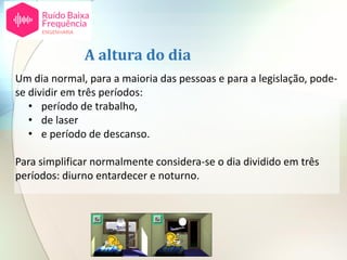 A altura do dia
Um dia normal, para a maioria das pessoas e para a legislação, pode-
se dividir em três períodos:
• período de trabalho,
• de laser
• e período de descanso.
Para simplificar normalmente considera-se o dia dividido em três
períodos: diurno entardecer e noturno.
 