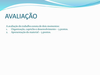 AVALIAÇÃO
A avaliação do trabalho consta de dois momentos:
1. Organização, capricho e desenvolvimento – 5 pontos.
2. Apresentação do material – 5 pontos.
 