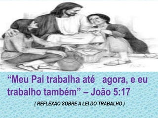 “Meu Pai trabalha até   agora, e eu trabalho também” – João 5:17( REFLEXÃO SOBRE A LEI DO TRABALHO ) 