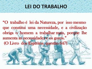 LEI DO TRABALHO “O  trabalho é  lei da Natureza, por  isso mesmo  que  constitui  uma  necessidade,  e  a  civilização  obriga  o  homem  a  trabalhar mais,  porque  lhe  aumenta as necessidades e os gozos.”   (O Livro  dos Espíritos, questão 647)  