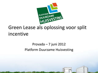 Green Lease als oplossing voor split
incentive
            Provada – 7 juni 2012
       Platform Duurzame Huisvesting
 