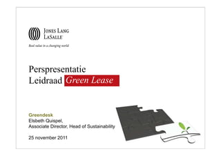 Perspresentatie
Leidraad Green Lease


Greendesk
Elsbeth Quispel,
Associate Director, Head of Sustainability

25 november 2011
 
