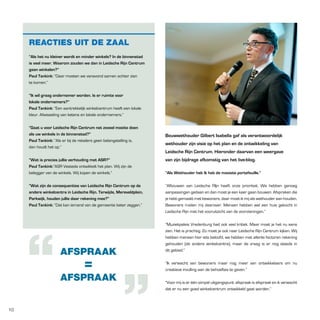 REACTIES UIT DE ZAAL
“als het nu kleiner wordt en minder winkels? In de binnenstad
is veel meer. Waarom zouden we dan in leidsche Rijn Centrum
gaan winkelen?”
paul tankink: “Daar moeten we vanavond samen achter zien
te komen.”
“Ik wil graag ondernemer worden. Is er ruimte voor
lokale ondernemers?”
paul tankink: “Een aantrekkelijk winkelcentrum heeft een lokale
kleur. Afwisseling van ketens en lokale ondernemers.”
“Gaat u voor leidsche Rijn Centrum net zoveel moeite doen
als uw winkels in de binnenstad?”
paul tankink: “Als er bij de retailers geen belangstelling is,
dan houdt het op.”

bouwwethouder Gilbert Isabella gaf als verantwoordelijk
wethouder zijn visie op het plan en de ontwikkeling van
leidsche Rijn Centrum. Hieronder daarvan een weergave

“Wat is precies jullie verhouding met aSR?”
paul tankink:”ASR Vesteda ontwikkelt het plan. Wij zijn de
belegger van de winkels. Wij kopen de winkels.”

van zijn bijdrage afkomstig van het live-blog.

“Wat zijn de consequenties van leidsche Rijn Centrum op de
andere winkelcentra in leidsche Rijn. terwijde, Mereveldplein,
parkwijk, houden jullie daar rekening mee?”
paul tankink: “Dat kan iemand van de gemeente beter zeggen.”

“Afbouwen van Leidsche RIjn heeft onze prioriteit. We hebben genoeg
aanpassingen gedaan en dan moet je een keer gaan bouwen. Afspraken die
je hebt gemaakt met bewoners, daar moet ik mij als wethouder aan houden.
Bewoners mailen mij daarover. Mensen hebben wel een huis gekocht in
Leidsche Rijn met het vooruitzicht van de voorzieningen.”

AFSPRAAK

=

AFSPRAAK

10

“als Wethouder heb Ik heb de mooiste portefeuille.”

“Muziekpaleis Vredenburg had ook veel kritiek. Maar moet je het nu eens
zien. Het is prachtig. Zo moet je ook naar Leidsche Rijn Centrum kijken. Wij
hebben mensen hier iets beloofd, we hebben met allerlei factoren rekening
gehouden (de andere winkelcentra), maar de vraag is er nog steeds in
dit gebied.”
“Ik verwacht van bewoners maar nog meer van ontwikkelaars om nu
creatieve invulling aan de behoeftes te geven.”
“Voor mij is er één simpel uitgangspunt: afspraak is afspraak en ik verwacht
dat er nu een goed winkelcentrum ontwikkeld gaat worden.”

 