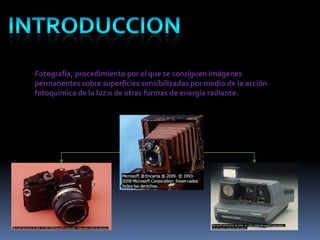 Fotografía, procedimiento por el que se consiguen imágenes
permanentes sobre superficies sensibilizadas por medio de la acción
fotoquímica de la luz o de otras formas de energía radiante.
 