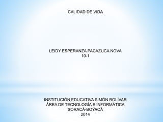 CALIDAD DE VIDA
LEIDY ESPERANZA PACAZUCA NOVA
10-1
INSTITUCIÓN EDUCATIVA SIMÓN BOLÍVAR
ÁREA DE TECNOLOGÍA E INFORMÁTICA
SORACÁ-BOYACÁ
2014
 