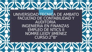 C
UNIVERSIDAD TECNICA DE AMBATO
FACULTAD DE CONTABILIDAD Y
AUDITORIA
INGENIERIA EN FINANZAS
EMPLEO DE NTICS II
NOMRE:LEIDY JIMENEZ
CURSO:2”B”
 