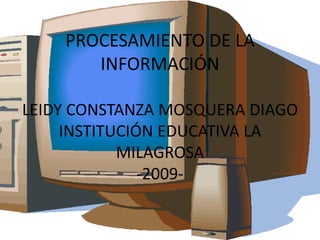 PROCESAMIENTO DE LA INFORMACIÓNLEIDY CONSTANZA MOSQUERA DIAGOINSTITUCIÓN EDUCATIVA LA MILAGROSA  -2009- 