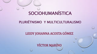 SOCIOHUMANÍSTICA
PLURIÉTNISMO Y MULTICULTURALISMO
LEIDY JOHANNA ACOSTA GÓMEZ
VÍCTOR MARINO
 