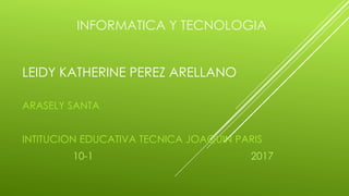 INFORMATICA Y TECNOLOGIA
LEIDY KATHERINE PEREZ ARELLANO
ARASELY SANTA
INTITUCION EDUCATIVA TECNICA JOAQUIN PARIS
10-1 2017
 