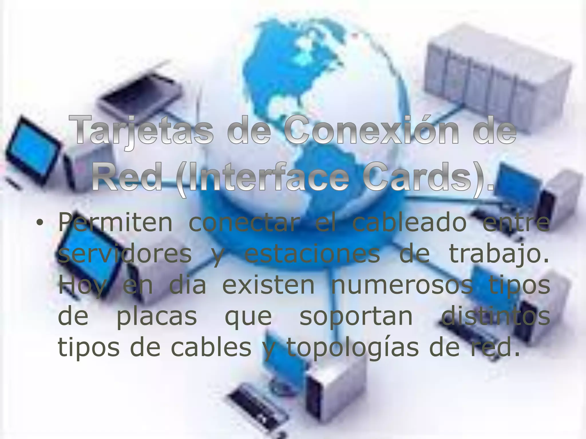 • Permiten conectar el cableado entre
servidores y estaciones de trabajo.
Hoy en dia existen numerosos tipos
de placas que soportan distintos
tipos de cables y topologías de red.
 
