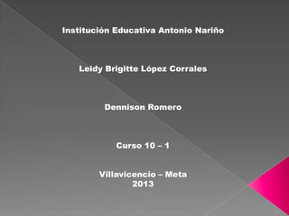 Institución Educativa Antonio Nariño
Leidy Brigitte López Corrales
Dennison Romero
Curso 10 – 1
Villavicencio – Meta
2013
 