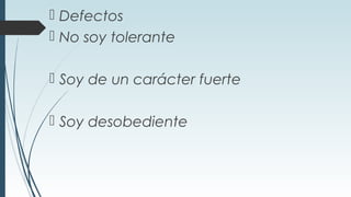  Defectos
 No soy tolerante
 Soy de un carácter fuerte
 Soy desobediente
 