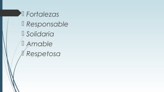  Fortalezas
 Responsable
 Solidaria
 Amable
 Respetosa
 