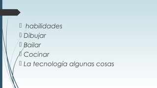  habilidades
 Dibujar
 Bailar
 Cocinar
 La tecnología algunas cosas
 