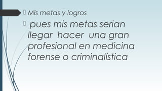  Mis metas y logros
 pues mis metas serian
llegar hacer una gran
profesional en medicina
forense o criminalística
 