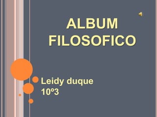 ALBUM
FILOSOFICO
Leidy duque
10º3
 