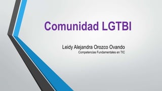 Comunidad LGTBI
Leidy Alejandra Orozco Ovando
Competencias Fundamentales en TIC
 