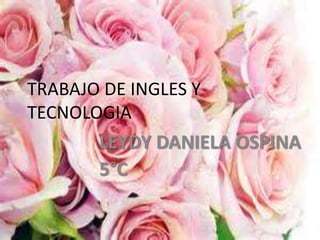 TRABAJO DE INGLES Y 
TECNOLOGIA 
LEYDY DANIELA OSPINA 
5°C 
 
