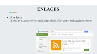 ENLACES
● Rss feeds:
https://play.google.com/store/apps/details?id=com.vanniktech.rssreader
 