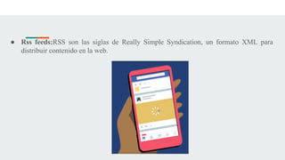 ● Rss feeds:RSS son las siglas de Really Simple Syndication, un formato XML para
distribuir contenido en la web.
 