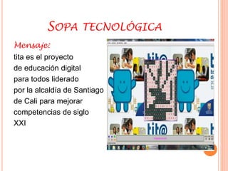 SOPA TECNOLÓGICA 
Mensaje: 
tita es el proyecto 
de educación digital 
para todos liderado 
por la alcaldía de Santiago 
de Cali para mejorar 
competencias de siglo 
XXI 
 