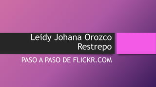 Leidy Johana Orozco
Restrepo
PASO A PASO DE FLICKR.COM
 