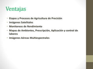 Ventajas
• Etapas y Procesos de Agricultura de Precisión
• Imágenes Satelitales
• Monitoreos de Rendimiento
• Mapas de Ambientes, Prescripción, Aplicación y control de
labores
• Imágenes Aéreas Multiespectrales
 
