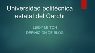 Universidad politécnica
estatal del Carchi
LEIDY LEITÓN
DEFINICIÓN DE BLOG
 