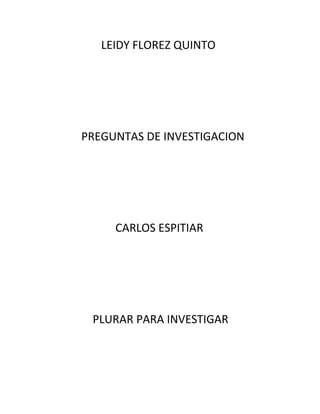 LEIDY FLOREZ QUINTO




PREGUNTAS DE INVESTIGACION




     CARLOS ESPITIAR




 PLURAR PARA INVESTIGAR
 