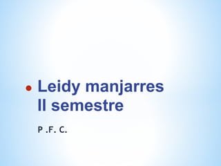 ●   Leidy manjarres
    ll semestre
    P .F. C.
 