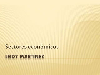 LEIDY MARTINEZ
Sectores económicos
 