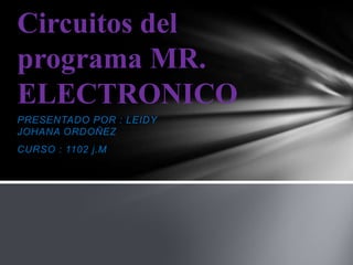Circuitos del
programa MR.
ELECTRONICO
PRESENTADO POR : LEIDY
JOHANA ORDOÑEZ
CURSO : 1102 j.M

 