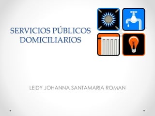 SERVICIOS PÚBLICOS
DOMICILIARIOS
LEIDY JOHANNA SANTAMARIA ROMAN
 