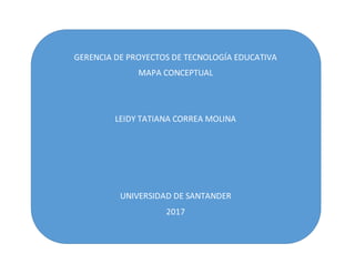GERENCIA DE PROYECTOS DE TECNOLOGÍA EDUCATIVA
MAPA CONCEPTUAL
LEIDY TATIANA CORREA MOLINA
UNIVERSIDAD DE SANTANDER
2017
 