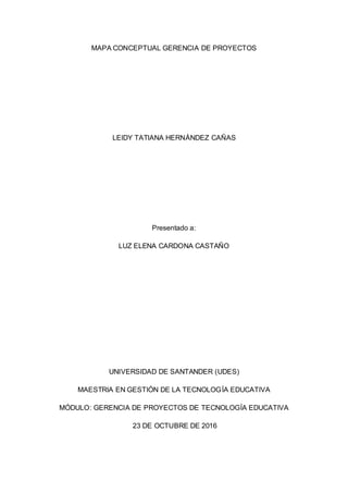 MAPA CONCEPTUAL GERENCIA DE PROYECTOS
LEIDY TATIANA HERNÁNDEZ CAÑAS
Presentado a:
LUZ ELENA CARDONA CASTAÑO
UNIVERSIDAD DE SANTANDER (UDES)
MAESTRIA EN GESTIÓN DE LA TECNOLOGÍA EDUCATIVA
MÓDULO: GERENCIA DE PROYECTOS DE TECNOLOGÍA EDUCATIVA
23 DE OCTUBRE DE 2016
 