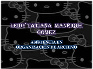 LEIDY TATIANA MANRIQUE
GOMEZ
ASISTENCIA EN
ORGANIZACIÓN DE ARCHIVO
 