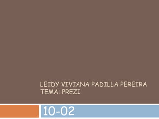 LEIDY VIVIANA PADILLA PEREIRA 
TEMA: PREZI 
10-02 
 