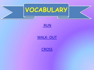 VOCABULARY 
RUN 
WALK- OUT 
CROSS 
 