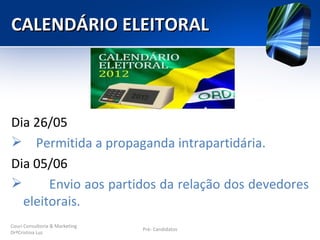 CALENDÁRIO ELEITORAL



Dia 26/05
 Permitida a propaganda intrapartidária.
Dia 05/06
      Envio aos partidos da relação dos devedores
  eleitorais.
Couri Consultoria & Marketing
                                Pré- Candidatos
DrªCristina Luz
 