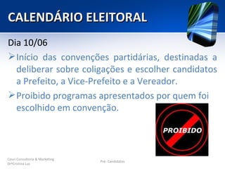 CALENDÁRIO ELEITORAL
Dia 10/06
 Início das convenções partidárias, destinadas a
  deliberar sobre coligações e escolher candidatos
  a Prefeito, a Vice-Prefeito e a Vereador.
 Proibido programas apresentados por quem foi
  escolhido em convenção.



Couri Consultoria & Marketing
                                Pré- Candidatos
DrªCristina Luz
 