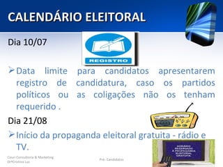 CALENDÁRIO ELEITORAL
Dia 10/07

 Data limite para candidatos apresentarem
  registro de candidatura, caso os partidos
  políticos ou as coligações não os tenham
  requerido .
Dia 21/08
 Início da propaganda eleitoral gratuita - rádio e
  TV.
Couri Consultoria & Marketing
                                Pré- Candidatos
DrªCristina Luz
 