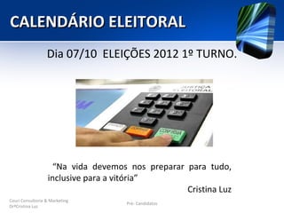 CALENDÁRIO ELEITORAL
                  Dia 07/10 ELEIÇÕES 2012 1º TURNO.




                   “Na vida devemos nos preparar para tudo,
                  inclusive para a vitória”
                                                 Cristina Luz
Couri Consultoria & Marketing
                                    Pré- Candidatos
DrªCristina Luz
 