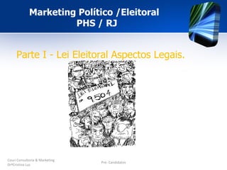 Marketing Político /Eleitoral
                      PHS / RJ


     Parte I - Lei Eleitoral Aspectos Legais.




Couri Consultoria & Marketing
                                Pré- Candidatos
DrªCristina Luz
 