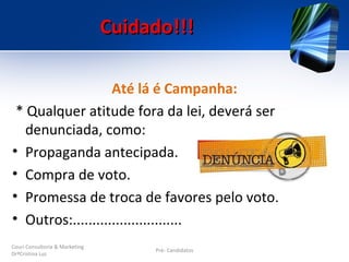 Cuidado!!!

                   Até lá é Campanha:
 * Qualquer atitude fora da lei, deverá ser
   denunciada, como:
• Propaganda antecipada.
• Compra de voto.
• Promessa de troca de favores pelo voto.
• Outros:............................
Couri Consultoria & Marketing
                                     Pré- Candidatos
DrªCristina Luz
 