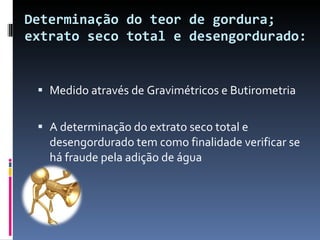Determinação do teor de gordura; extrato seco total e desengordurado: Medido através de Gravimétricos e Butirometria A determinação do extrato seco total e desengordurado tem como finalidade verificar se há fraude pela adição de água 