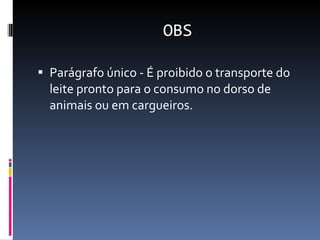 OBS Parágrafo único - É proibido o transporte do leite pronto para o consumo no dorso de animais ou em cargueiros. 