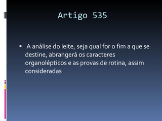Artigo 535  A análise do leite, seja qual for o fim a que se destine, abrangerá os caracteres organolépticos e as provas de rotina, assim consideradas 