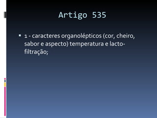 Artigo 535 1 - caracteres organolépticos (cor, cheiro, sabor e aspecto) temperatura e lacto-filtração; 