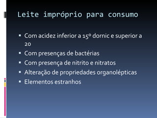 Leite impróprio para consumo  Com acidez inferior a 15º dornic e superior a 20 Com presenças de bactérias  Com presença de nitrito e nitratos  Alteração de propriedades organolépticas  Elementos estranhos  